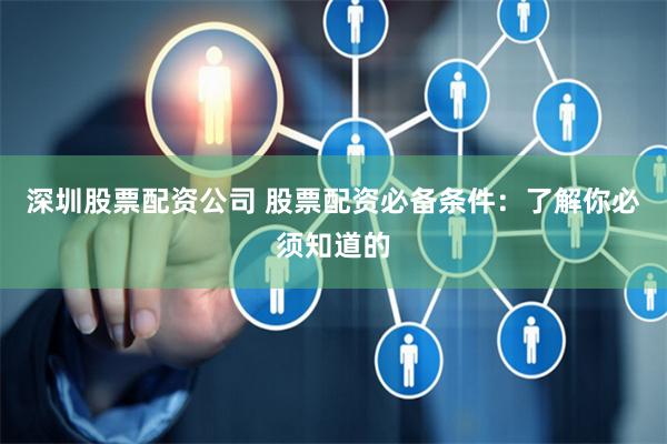 深圳股票配资公司 股票配资必备条件：了解你必须知道的