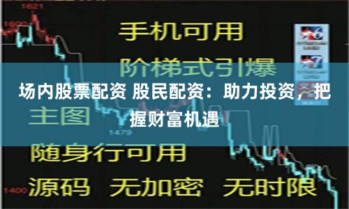 场内股票配资 股民配资：助力投资，把握财富机遇
