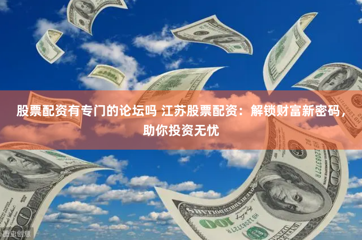 股票配资有专门的论坛吗 江苏股票配资:解锁财富新密码,助你投资无忧