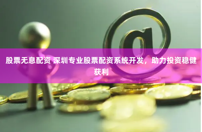 股票无息配资 深圳专业股票配资系统开发，助力投资稳健获利