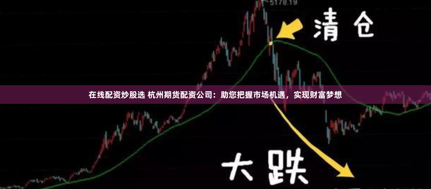 在线配资炒股选 杭州期货配资公司：助您把握市场机遇，实现财富梦想