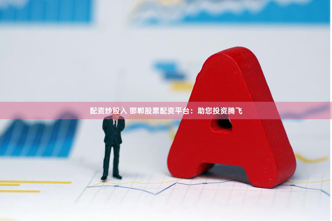 配资炒股入 邯郸股票配资平台：助您投资腾飞
