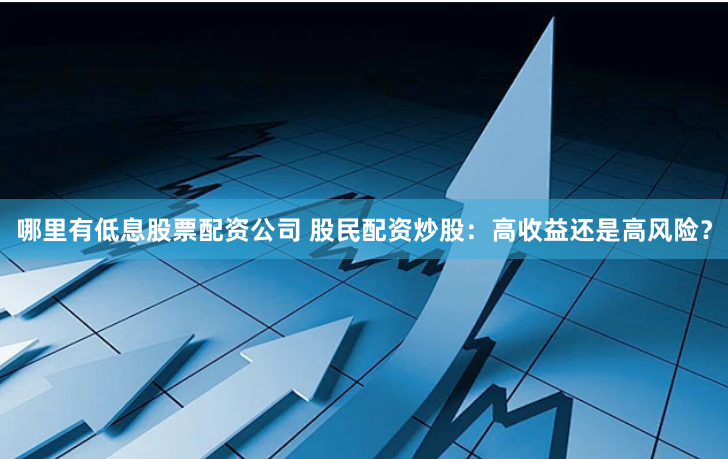 哪里有低息股票配资公司 股民配资炒股:高收益还是高风险?