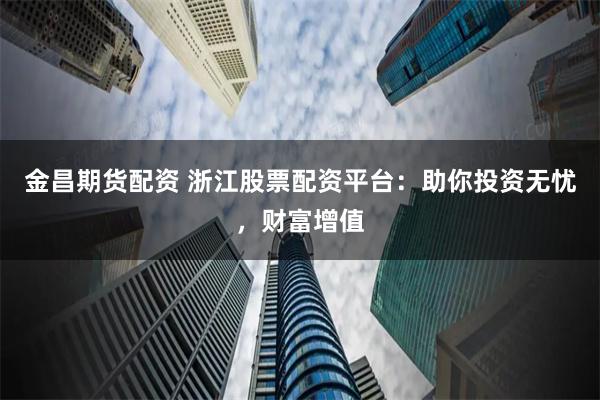 金昌期货配资 浙江股票配资平台:助你投资无忧,财富增值