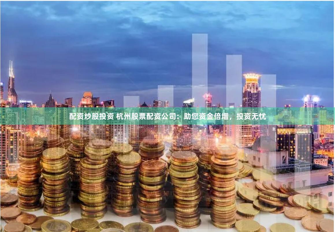 配资炒股投资 杭州股票配资公司:助您资金倍增,投资无忧