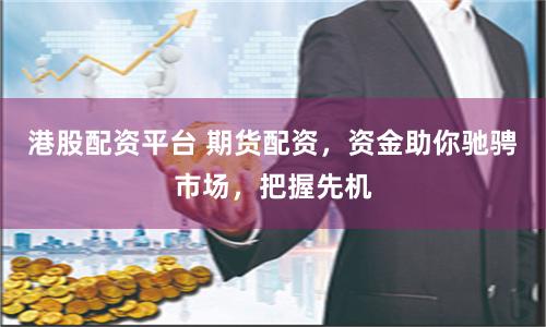 港股配资平台 期货配资,资金助你驰骋市场,把握先机