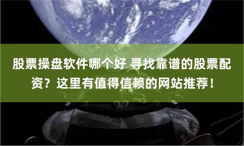 股票操盘软件哪个好 寻找靠谱的股票配资?这里有值得信赖的网站推荐!
