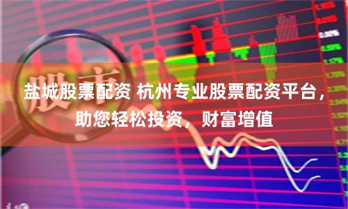 盐城股票配资 杭州专业股票配资平台,助您轻松投资,财富增值