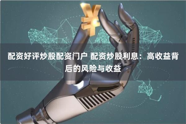 配资好评炒股配资门户 配资炒股利息:高收益背后的风险与收益