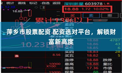 萍乡市股票配资 配资选对平台,解锁财富新高度