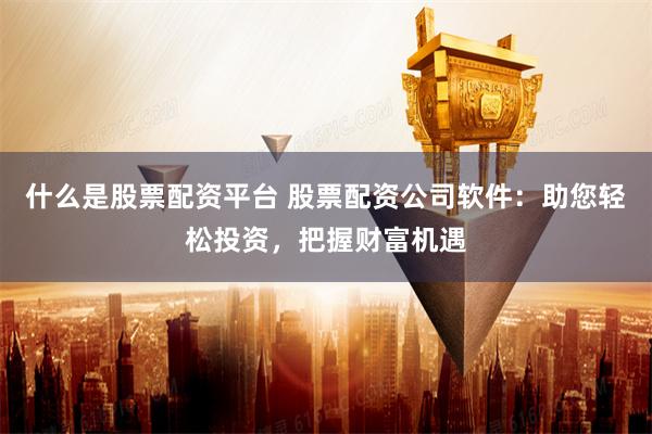 什么是股票配资平台 股票配资公司软件:助您轻松投资,把握财富机遇