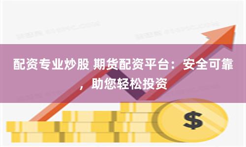 配资专业炒股 期货配资平台:安全可靠,助您轻松投资