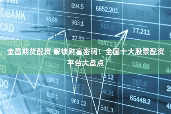 金昌期货配资 解锁财富密码!全国十大股票配资平台大盘点