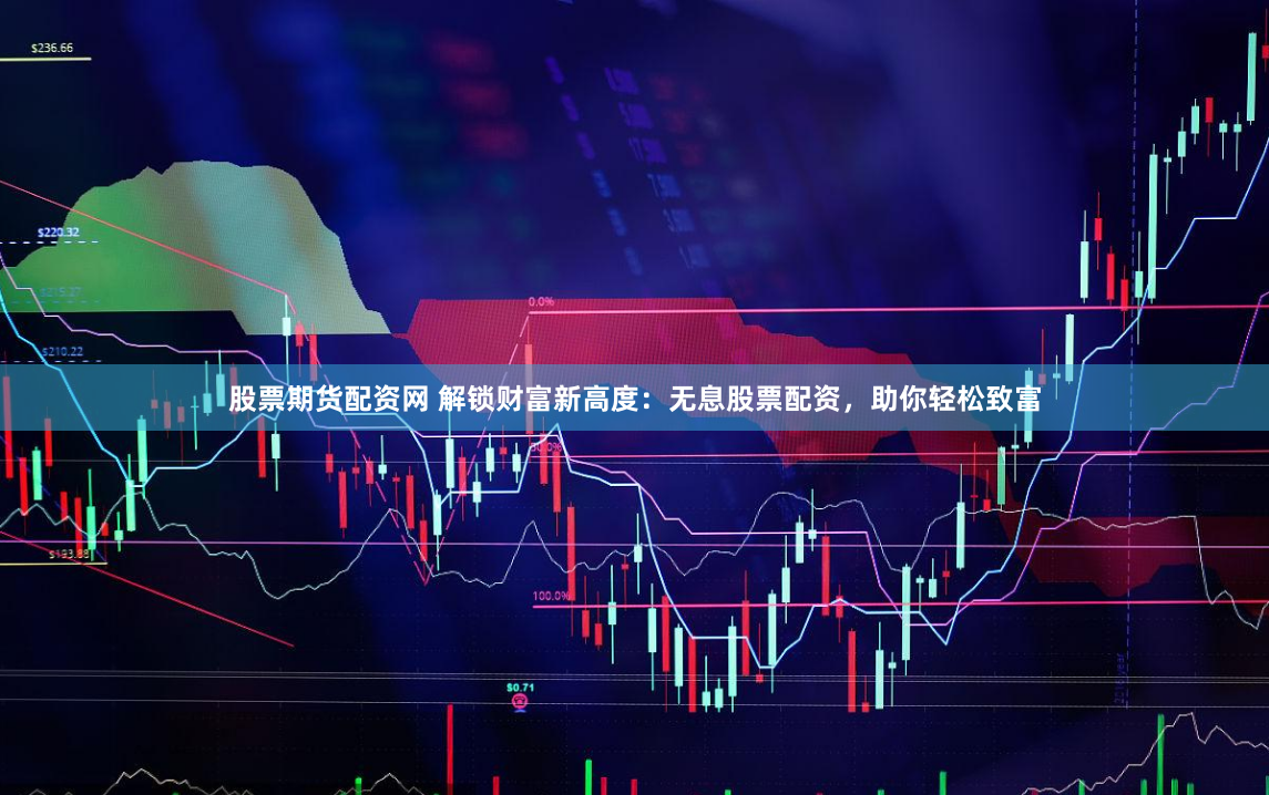 股票期货配资网 解锁财富新高度：无息股票配资，助你轻松致富