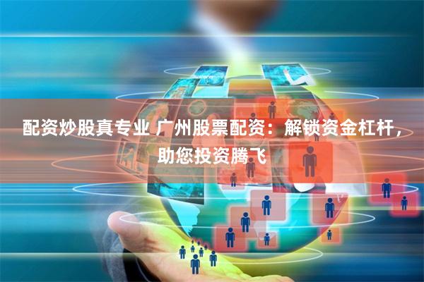 配资炒股真专业 广州股票配资：解锁资金杠杆，助您投资腾飞