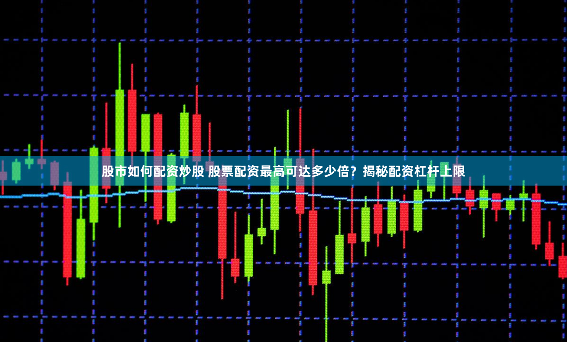 股市如何配资炒股 股票配资最高可达多少倍？揭秘配资杠杆上限
