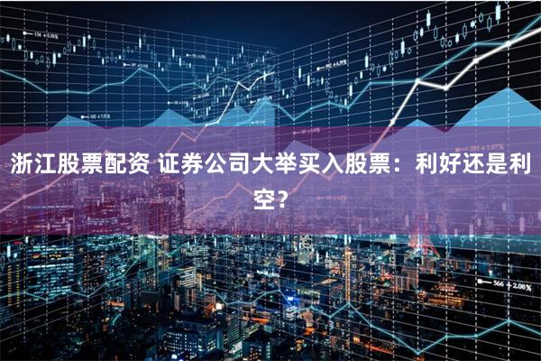 浙江股票配资 证券公司大举买入股票：利好还是利空？