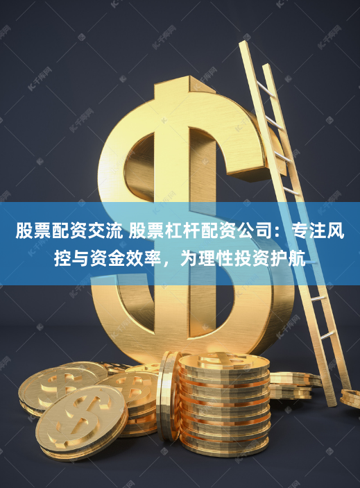 股票配资交流 股票杠杆配资公司：专注风控与资金效率，为理性投资护航