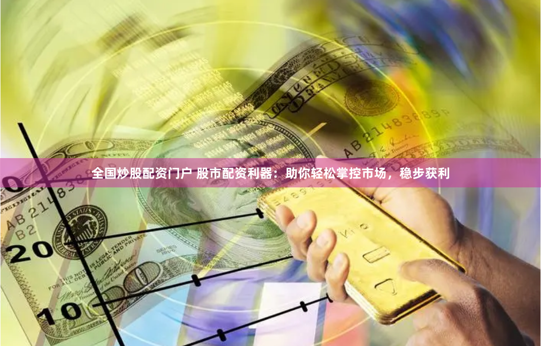 全国炒股配资门户 股市配资利器：助你轻松掌控市场，稳步获利