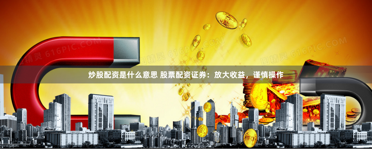 炒股配资是什么意思 股票配资证券：放大收益，谨慎操作