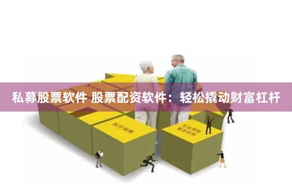 私募股票软件 股票配资软件：轻松撬动财富杠杆