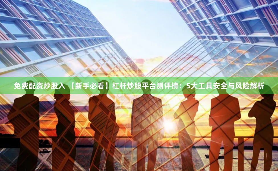 免费配资炒股入 【新手必看】杠杆炒股平台测评榜：5大工具安全与风险解析