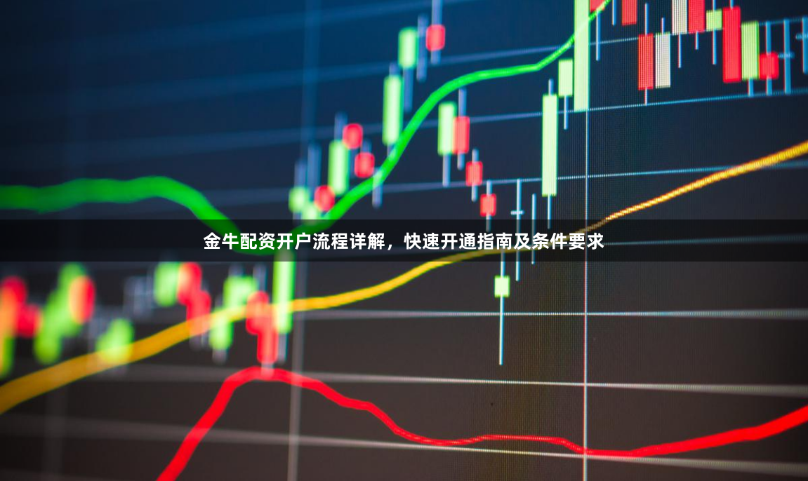 金牛配资开户流程详解,快速开通指南及条件要求