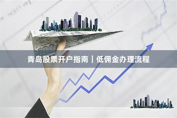 青岛股票开户指南｜低佣金办理流程