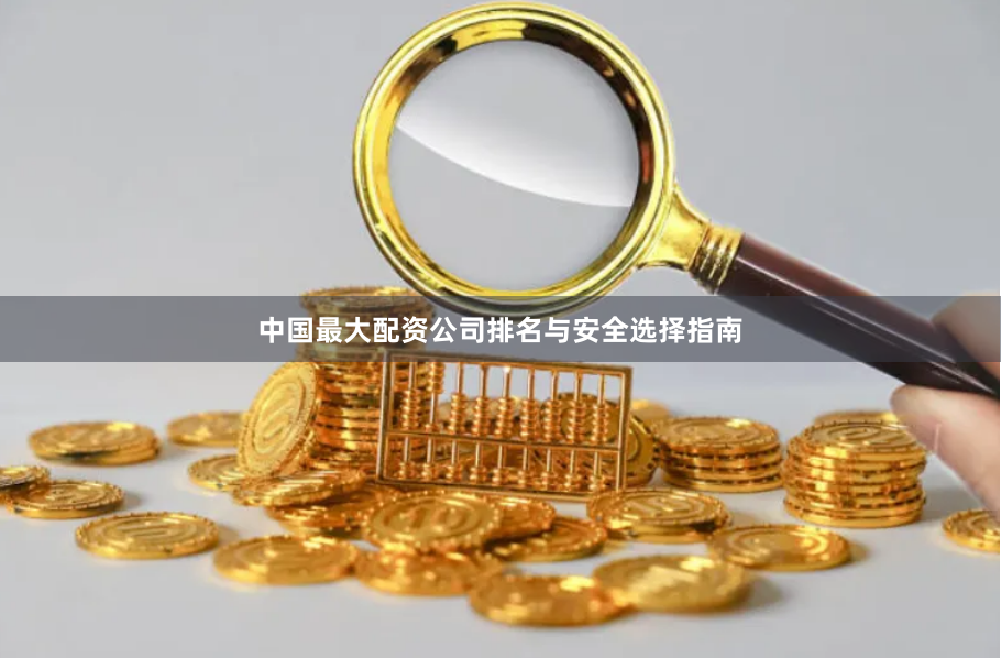 中国最大配资公司排名与安全选择指南