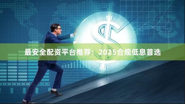 最安全配资平台推荐：2025合规低息首选
