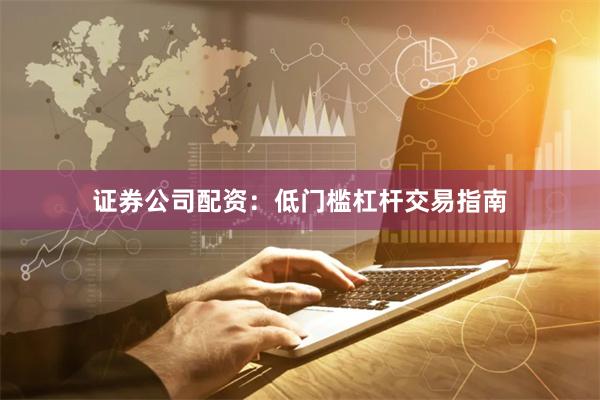 证券公司配资：低门槛杠杆交易指南