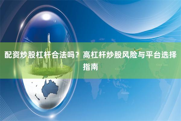 配资炒股杠杆合法吗？高杠杆炒股风险与平台选择指南