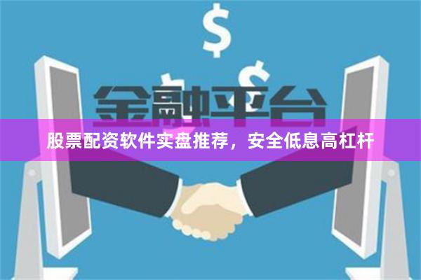 股票配资软件实盘推荐，安全低息高杠杆