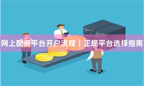 网上配资平台开户流程｜正规平台选择指南