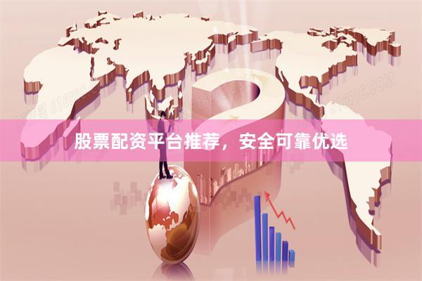 股票配资平台推荐，安全可靠优选