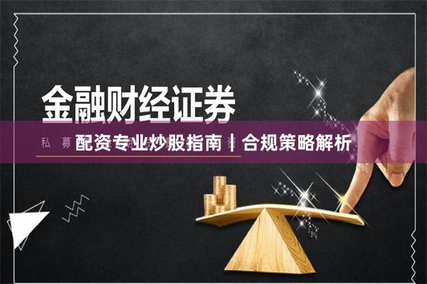 配资专业炒股指南｜合规策略解析