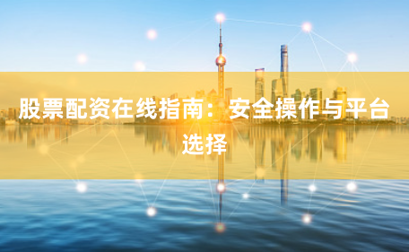 股票配资在线指南：安全操作与平台选择