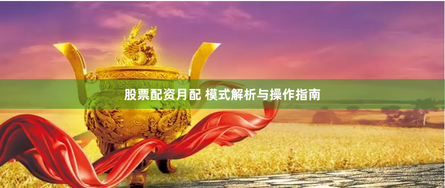 股票配资月配 模式解析与操作指南