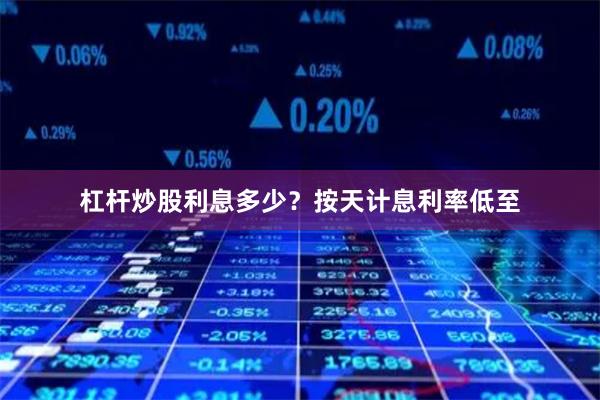 杠杆炒股利息多少?按天计息利率低至