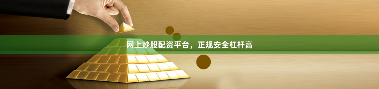 网上炒股配资平台，正规安全杠杆高
