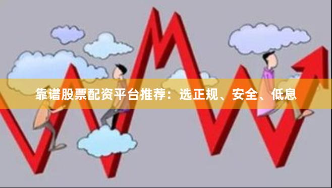 靠谱股票配资平台推荐：选正规、安全、低息