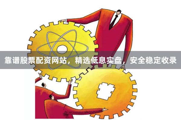 靠谱股票配资网站，精选低息实盘，安全稳定收录
