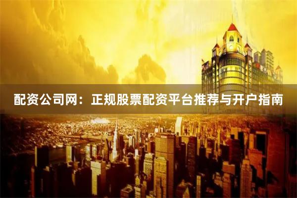配资公司网：正规股票配资平台推荐与开户指南