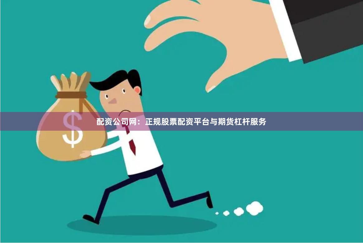 配资公司网：正规股票配资平台与期货杠杆服务