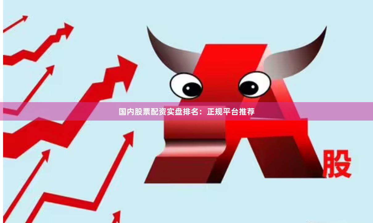 国内股票配资实盘排名:正规平台推荐