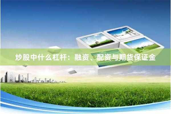 炒股中什么杠杆：融资、配资与期货保证金