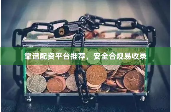 靠谱配资平台推荐，安全合规易收录