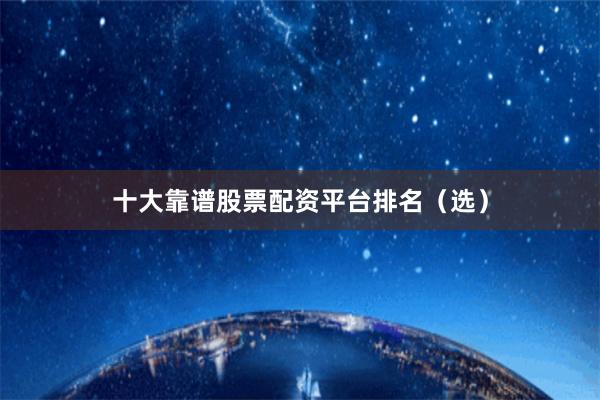 十大靠谱股票配资平台排名（选）