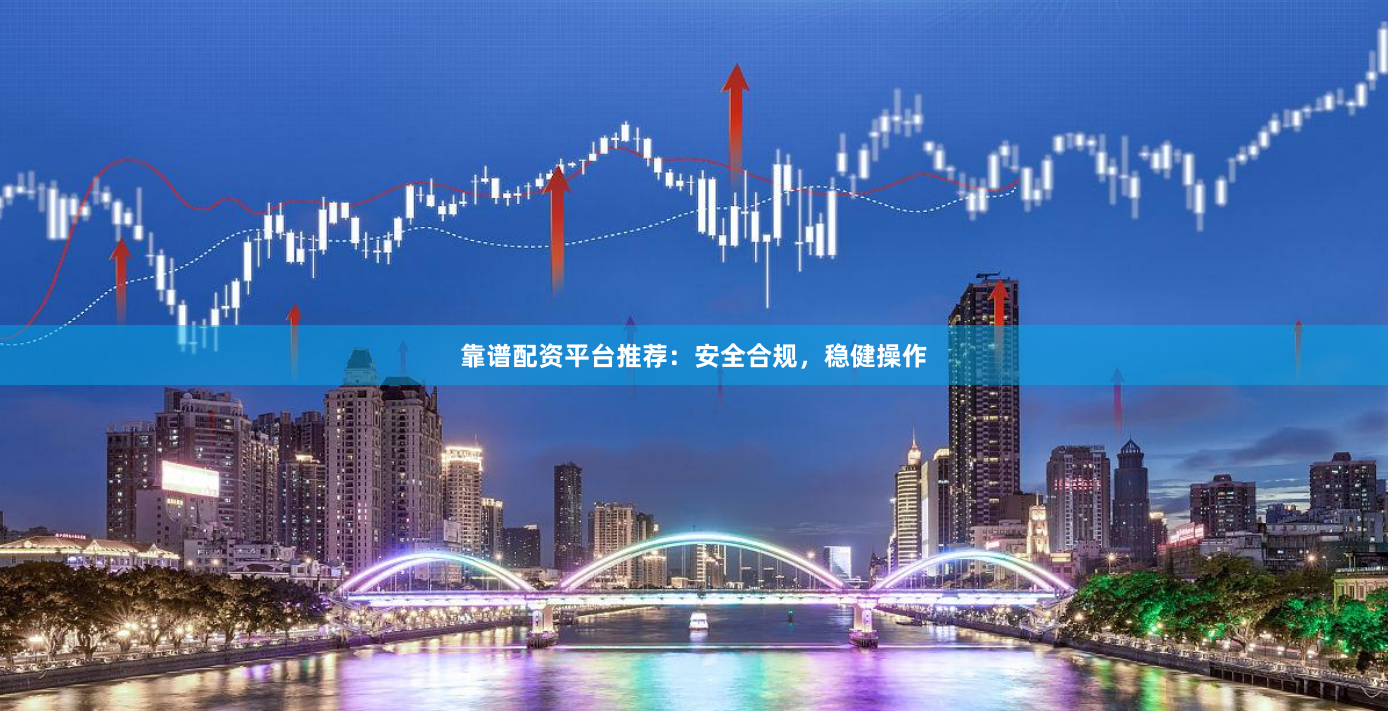 靠谱配资平台推荐：安全合规，稳健操作