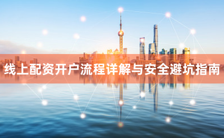 线上配资开户流程详解与安全避坑指南